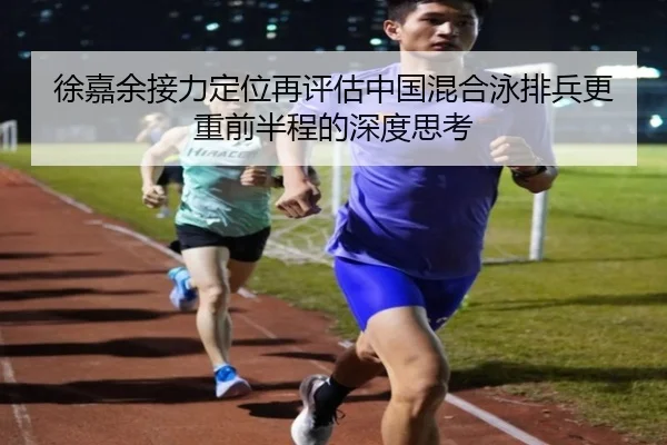 徐嘉余接力定位再评估中国混合泳排兵更重前半程的深度思考